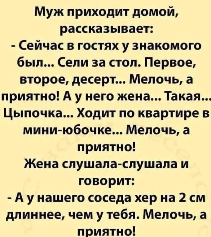 Муж приходит домой рассказывает Сейчас в гостях у знакомого был Сели за стол Первое второе десерт Мелочь а приятно А у него жена Такая Цыпочка Ходит по квартире в мини юбочке Мелочь а приятно Жена слушала слушала и говорит Аунашего соседа хер на 2 см длиннее чем у тебя Мелочь а приятно