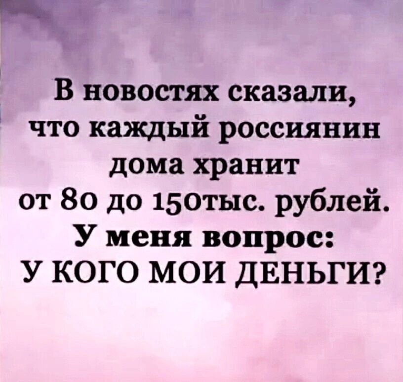 цё В новостях сказали что каждый россиянин дома хранит от 80 до 150тыс рублей У меня вопрос У КОГО МОИ ДЕНЬГИ