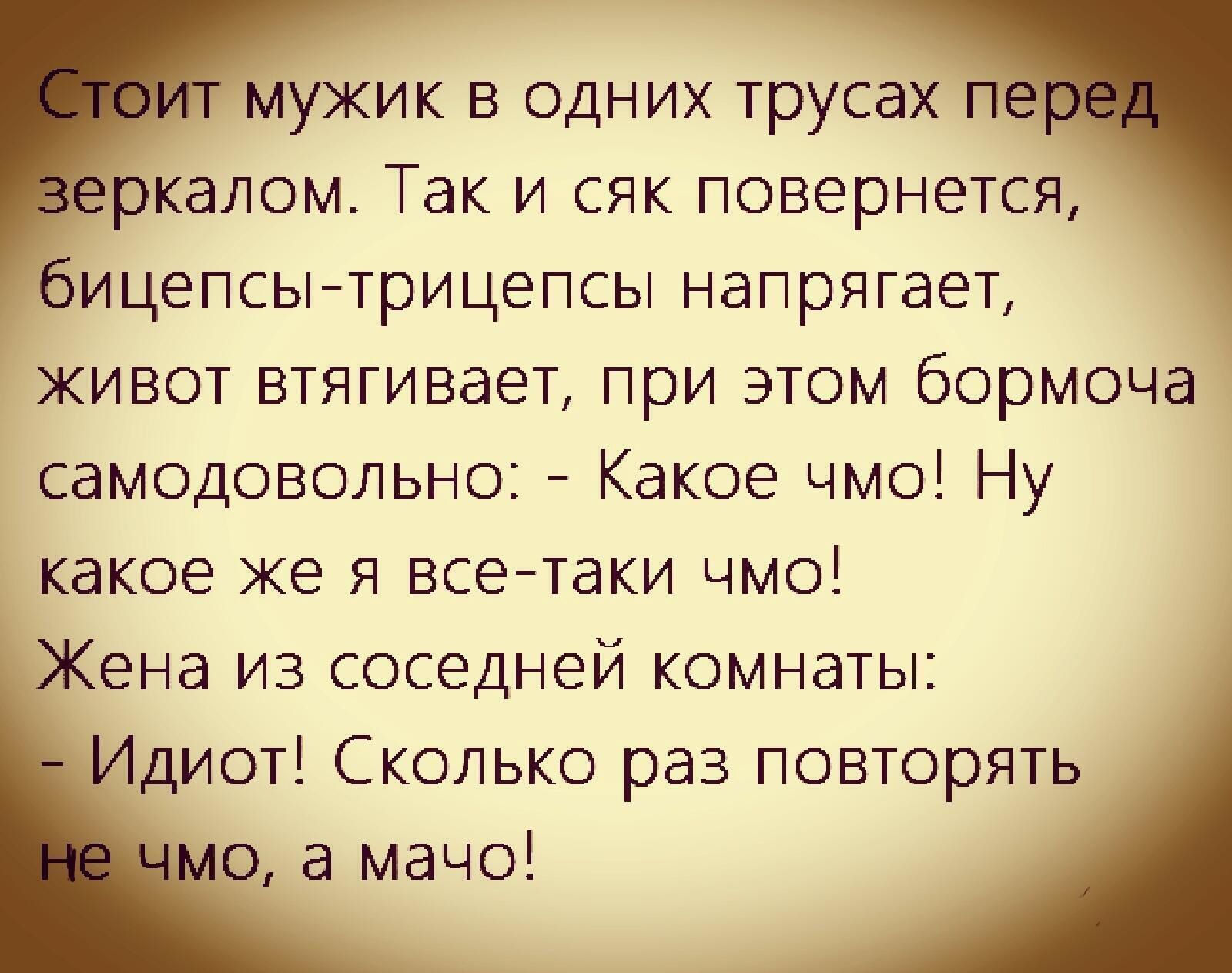 эИт мужик в одних трусах п ркалом Так и сяк повернется бицепсы трицепсы напрягает живот втягивает при этом бормоча самодовольно Какое чмо Ну какое же я все таки чмо Жена из соседней комнаты Идиот Сколько раз повторять о а мачо