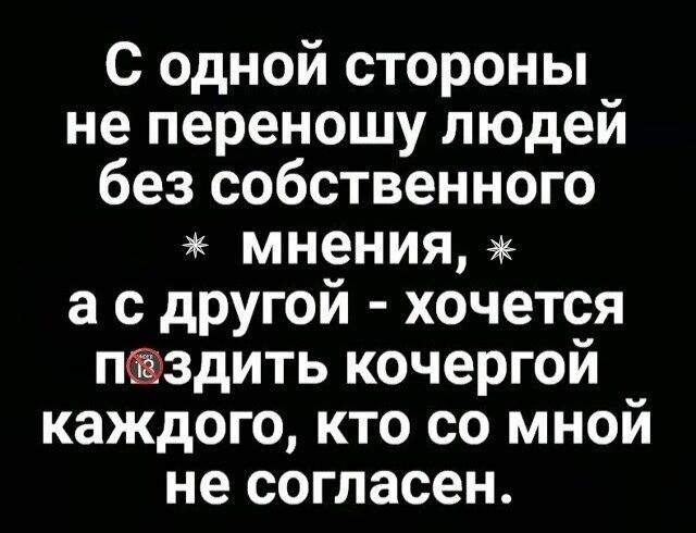 С одной стороны не переношу людей без собственного мнения ас другой хочется пездить кочергой каждого кто со мной не согласен