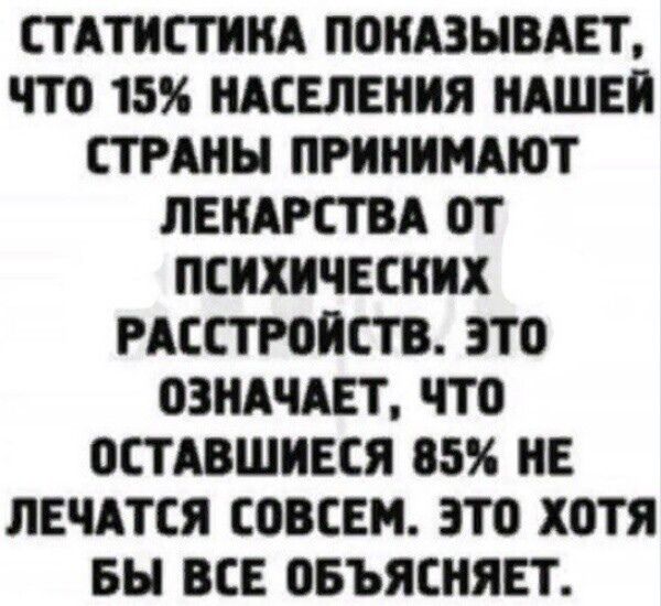 СТАТИСТИКА ПОКАЗЫВАЕТ чТо 15 НАСЕЛЕНИЯ НАШЕЙ СТРАНЫ ПРИНИМАЮТ ЛЕКАРСТВА ОТ ПСИХИЧЕСКИХ РАССТРОЙСТВ ЭТО ОЗНАЧАЕТ ЧТО ОСТАВШИЕСЯ 85 НЕ ЛЕЧАТСЯ СОВСЕМ ЭТО ХОТЯ БЫ ВСЕ ОБЪЯСНЯЕТ