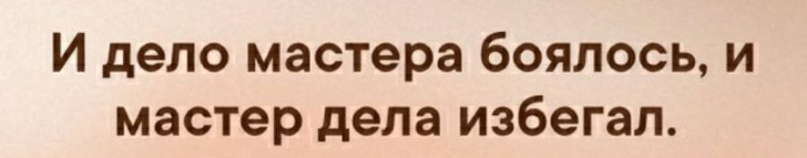 И дело мастера боялось и мастер дела избегал