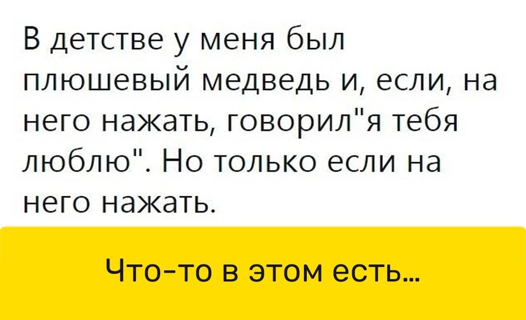 В детстве у меня был плюшевый медведь и если на него нажать говориля тебя люблю Но только если на него нажать Что то в этом есть