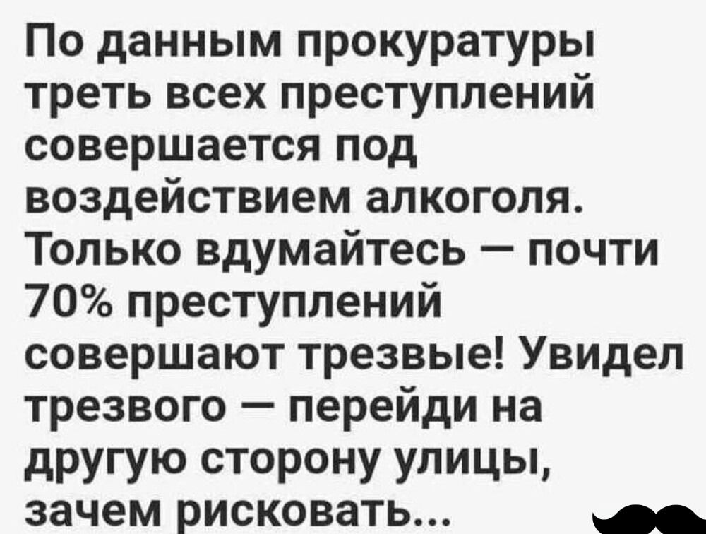 По данным прокуратуры треть всех преступлений совершается под воздействием алкоголя Только вдумайтесь почти 70 преступлений совершают трезвые Увидел трезвого перейди на другую сторону улицы зачем рисковать аь