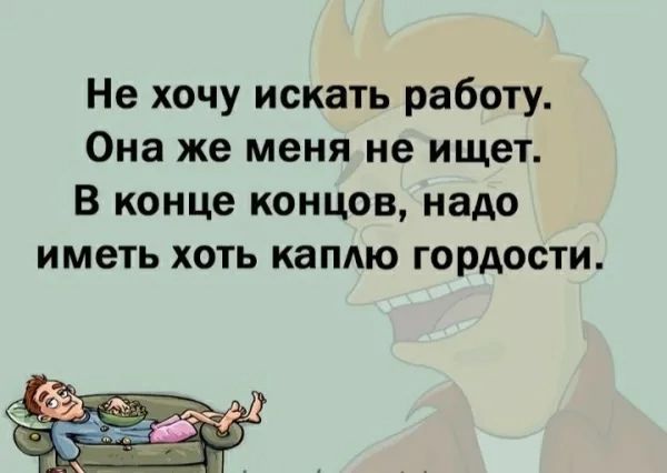 Не хочу искать работу Она же меня не ищет В конце концов надо иметь хоть каплю гордости