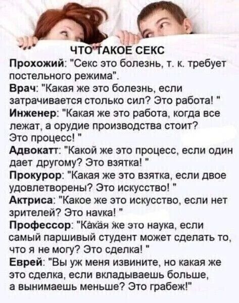 да ф анн ЧТОТАКОЕ СЕКС Прохожий Секс это болезнь т к требует постельного режима Врач Какая же это болезнь если затрачивается столько сил Это работа Инженер Какая же это работа когда все лежат а орудие производства стоит Это процесс Адвокатт Какой же это процесс если один дает другому Это взятка Прокурор Какая же это взятка если двое удовлетворены Э