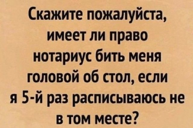 Скажите пожалуйста имеет ли право нотариус бить меня головой об стол если я 5 й раз расписываюсь не в том месте