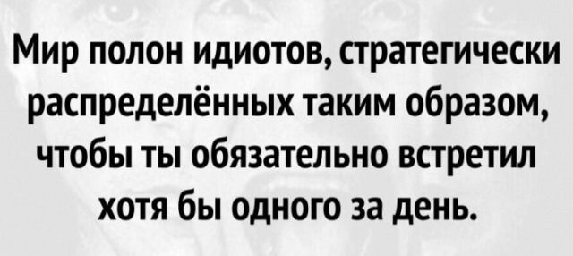 Мир полон идиотов стратегически распределённых таким образом чтобы ты обязательно встретил хотя бы одного за день