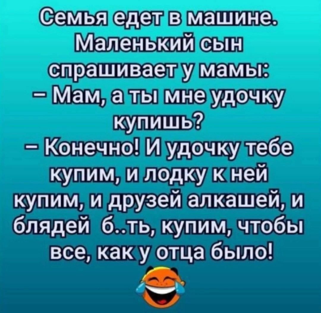 Семьяеделвмашине Маленький сын спрашиваетумамьы Мамлатьмнемудочку купишь Конечно И удочкудтебе купим и лодкукней купимидрузей алкашей и блядей 6ть купим чтобы все какууотца было