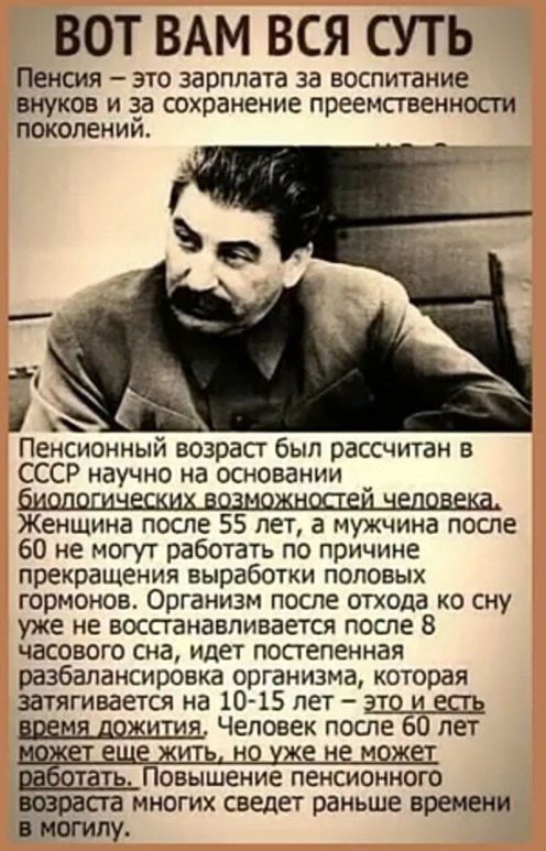 ВОТ ВАМ ВСЯ СУТЬ Пенсия это зарплата за воспитание внуков и за сохранение преемственности поколений о Пенсионный возраст был рассчитан в СССР научно на основании _ Женщина после 55 лет а мужчина после 60 не могут работать по причине прекращения выработки половых гормонов Организм после отхода ко сну уже не восстанавливается после 8 часового сна иде