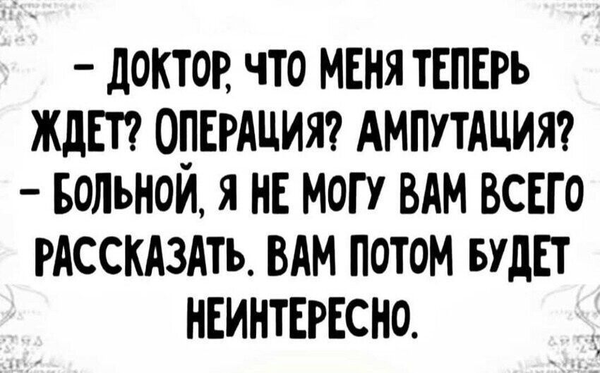 ДОКТОР чТо МЕНЯ ТЕПЕРЬ ЖДЕТ ОПЕРАЦИЯ АМПУТАЦИЯ БОЛЬНОЙ Я НЕ МОГУ ВАМ ВСЕГО РАССКАЗАТЬ ВАМ ПОТОМ БУДЕТ НЕИНТЕРЕСО