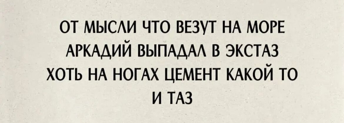 ОТ МЫСЛИ ЧТО ВЕЗУТ НА МОРЕ АРКАДИЙ ВЫПАДАЛ В ЭКСТАЗ ХОТЬ НА НОГАХ ЦЕМЕНТ КАКОЙ ТО И ТАЗ