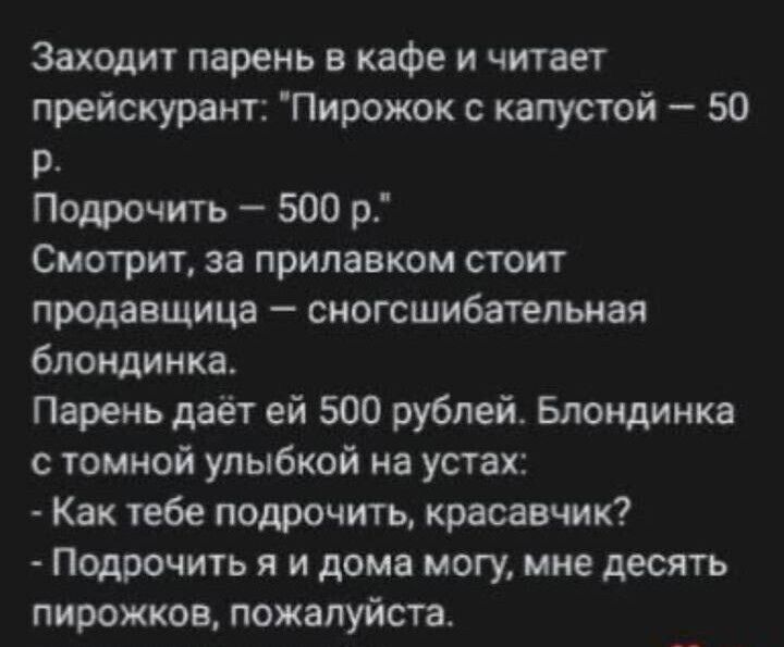 Заходит парень в кафе и читает прейскурант Пирожок с капустой 50 р Подрочить 500 р Смотрит за прилавком стоит продавщица сногсшибательная блондинка Парень даёт ей 500 рублей Блондинка с томной улыбкой на устах Как тебе подрочить красавчик Подрочить я и дома могу мне десять пирожков пожалуйста