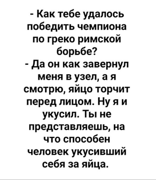 Как тебе удалось победить чемпиона по греко римской борьбе Да он как завернул меня в узел а я смотрю яйцо торчит перед лицом Ну я и укусил Ты не представляешь на что способен человек укусивший себя за яйца