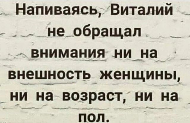 НапиваясьВиталий _ не обращал внимания ни_на внешность женщины _ни на возраст ни на б оОЛ