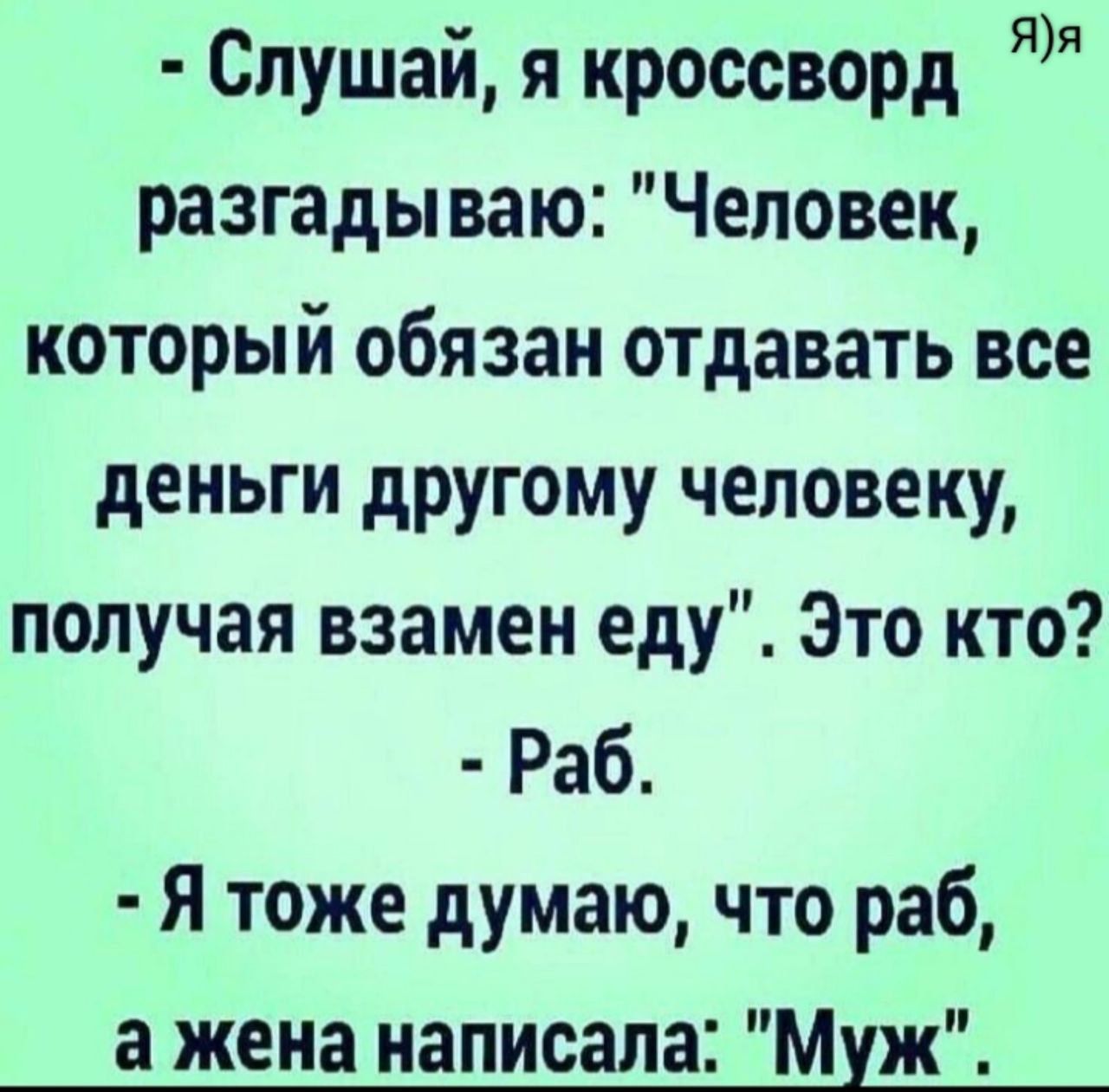 Слушай я кроссворд разгадываю Человек который обязан отдавать все деньги другому человеку получая взамен еду Это кто Раб Я тоже думаю что раб а жена написала Муж