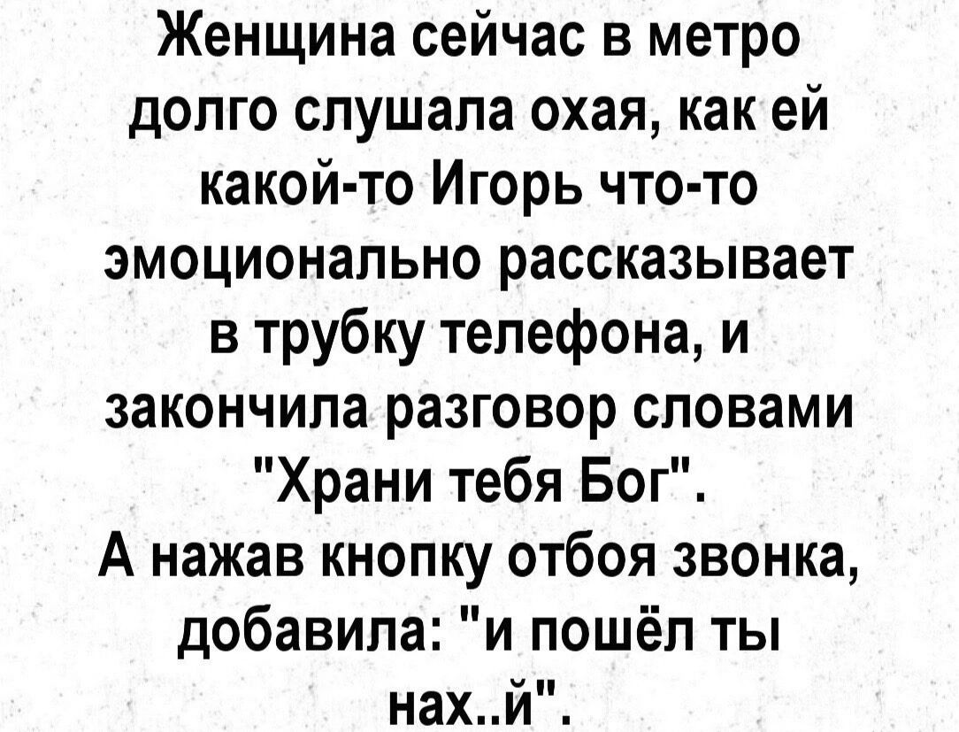 Женщина сейчас в метро долго слушала охая как ей какой то Игорь что то эмоционально рассказывает в трубку телефона и закончила разговор словами Храни тебя Бог А нажав кнопку отбоя звонка добавила и пошёл ты нахй