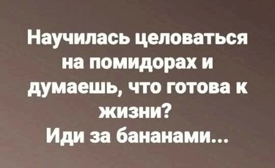 Научилась целоваться на помидорах и думаешь что готова к жизни Иди за бананами