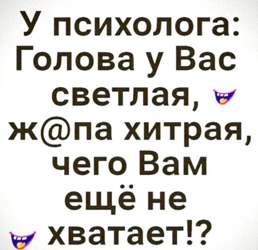 У психолога Голова у Вас светлая жпа хитрая чего Вам ещё не х ХВатает