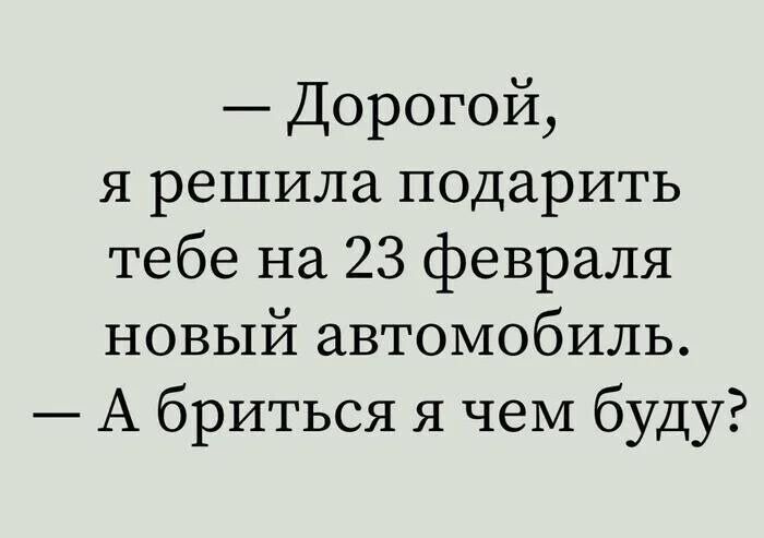 Дорогой я решила подарить тебе на 23 февраля новый автомобиль А бриться я чем буду