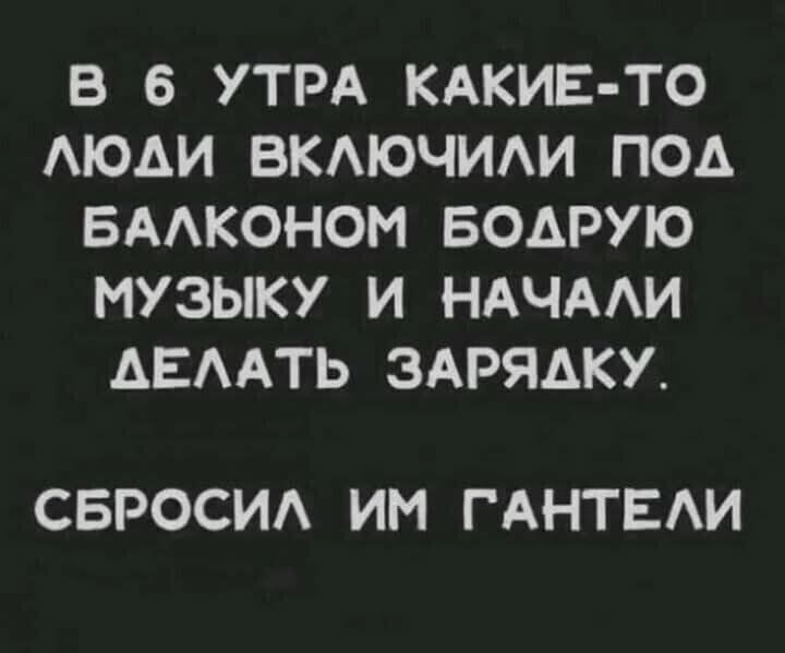 В 6 УТРА КАКИЕ ТО ЛЮДИ ВКЛЮЧИЛИ ПОд БАЛКОНОМ БОДРУЮ МУЗЫКУ И НАЧАЛИ АЕЛАТЬ ЗАРЯДКУ СБРОСИЛ ИМ ГАНТЕЛИ