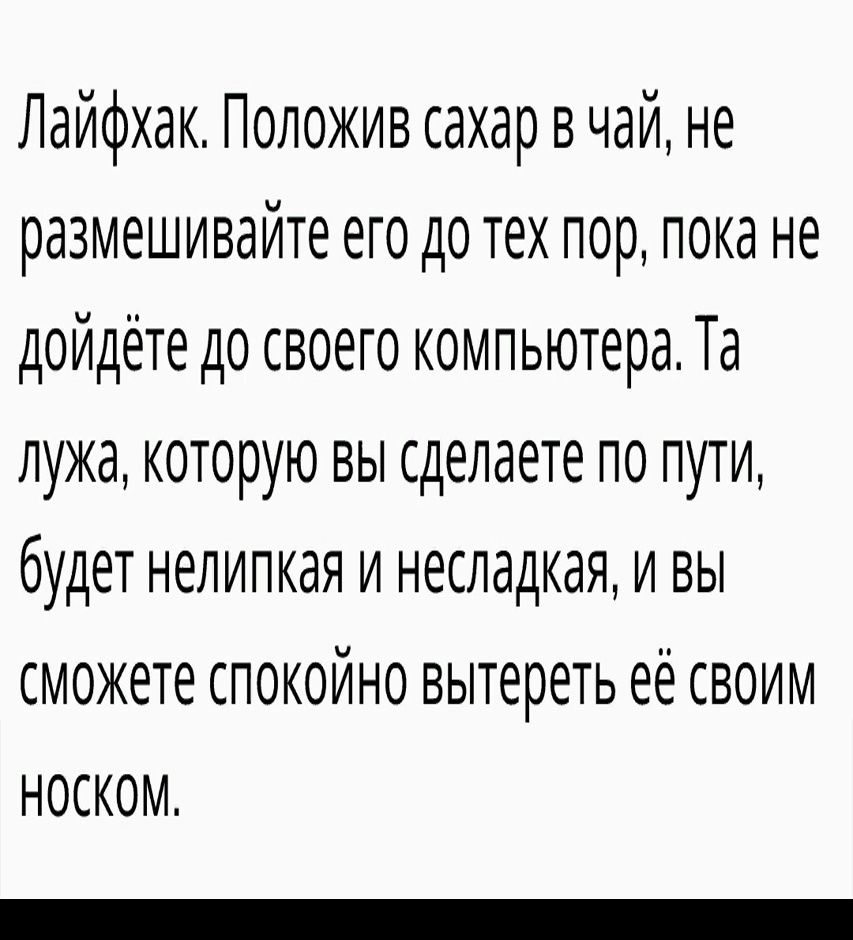 Лайфхак Положив сахар в чай не размешивайте его до тех пор пока не дойдёте до своего компьютера Та лужа которую вы сделаете по пути будет нелипкая и несладкая И ВЫ сможете спокойно вытереть её своим НОСКОМ