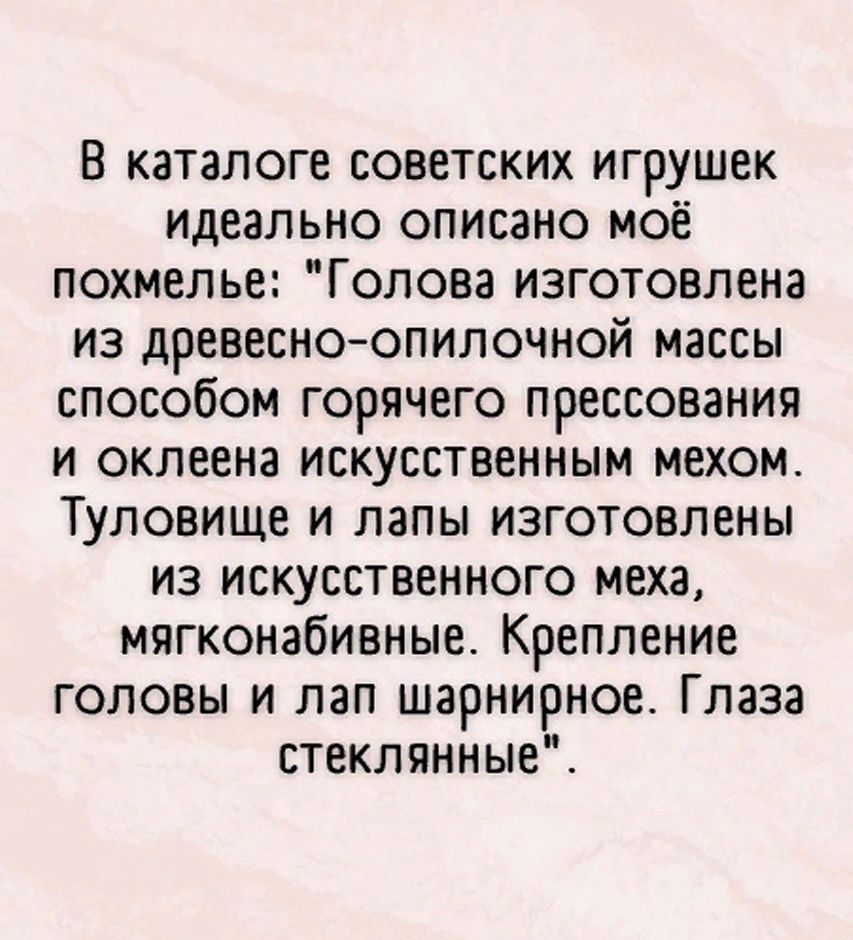 В каталоге советских игрушек идеально описано моё похмелье Голова изготовлена из древесно опилочной массы способом горячего прессования и оклеена искусственным мехом Туловище и лапы изготовлены из искусственного меха мягконабивные Крепление головы и лап шарнирное Глаза стеклянные