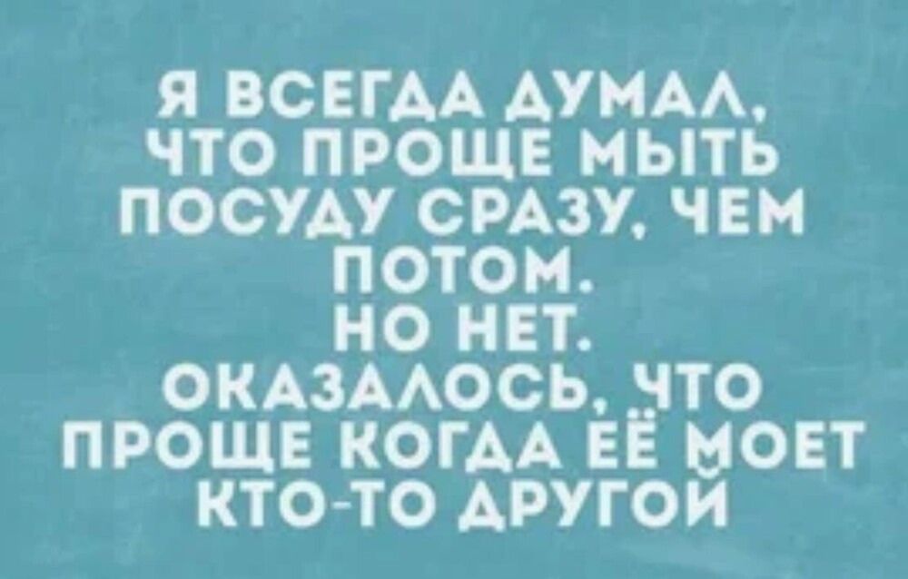 Я ВСЕГДА ДУМАЛ ЧТО ПРОЩЕ МЫТЬ ПОСУДУ СРАЗУ ЧЕМ потом НО НЕТ ОКАЗАЛОСЬ ЧТО ПРОЩЕ КОГАА ЕЁ МОЕТ КТО ТО ДРУГОЙ