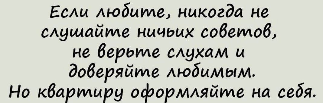 Если людииле никогда не слушайиле ничьих совеилов не верьиле слухам и доверяйите людимым Но кварилиру оформляйиле на себя