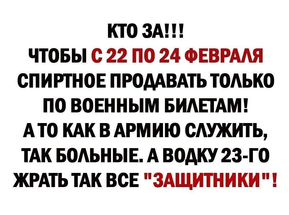 КТО ЗА ЧТОБЫ С 22 ПО 24 ФЕВРАЛЯ СПИРТНОЕ ПРОДАВАТЬ ТОЛЬКО ПО ВОЕННЫМ БИЛЕТАМ АТО КАК В АРМИЮ СЛУЖИТЬ ТАК БОЛЬНЫЕ А ВОДКУ 23 ГО ЖРАТЬ ТАК ВСЕ ЗАЩИТНИКИ