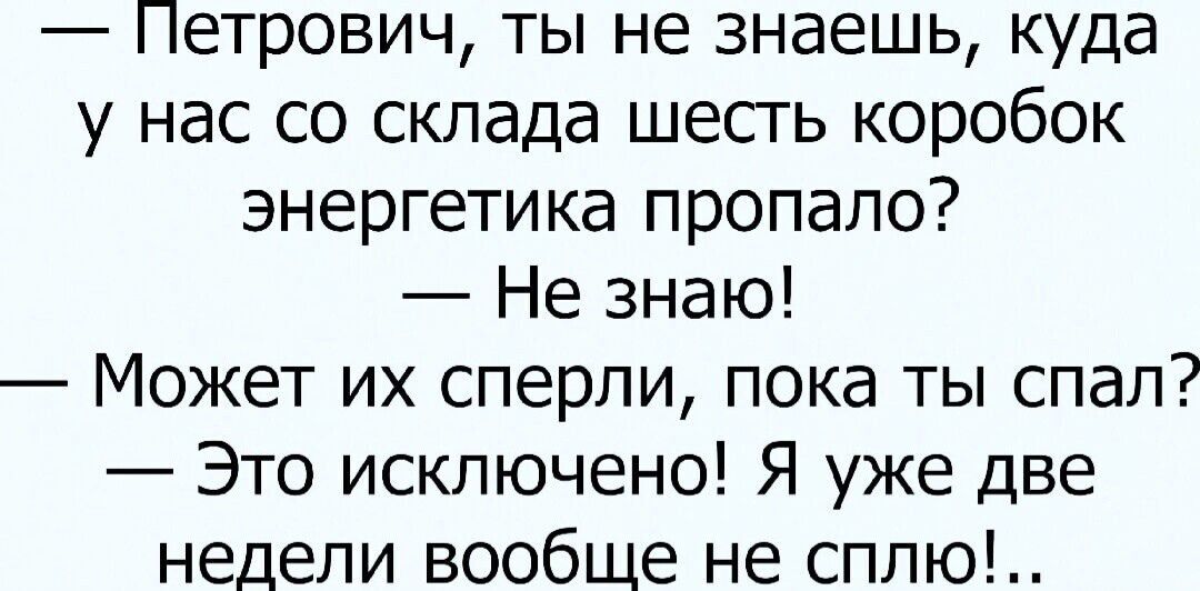 Петрович ты не знаешь куда у нас со склада шесть коробок энергетика пропало Не знаю Может их сперли пока ты спал Это исключено Я уже две недели вообще не сплю