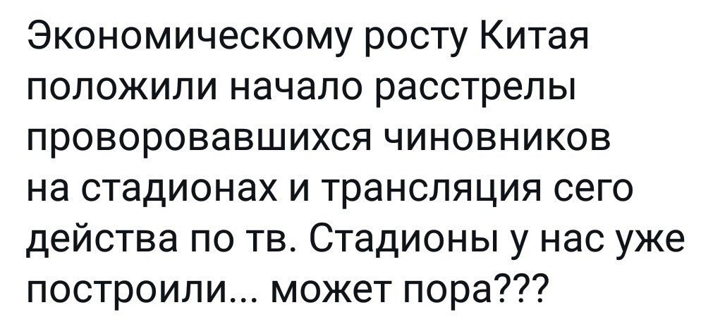 Экономическому росту Китая положили начало расстрелы проворовавшихся чиновников на стадионах и трансляция сего действа по тв Стадионы у нас уже построили может пора