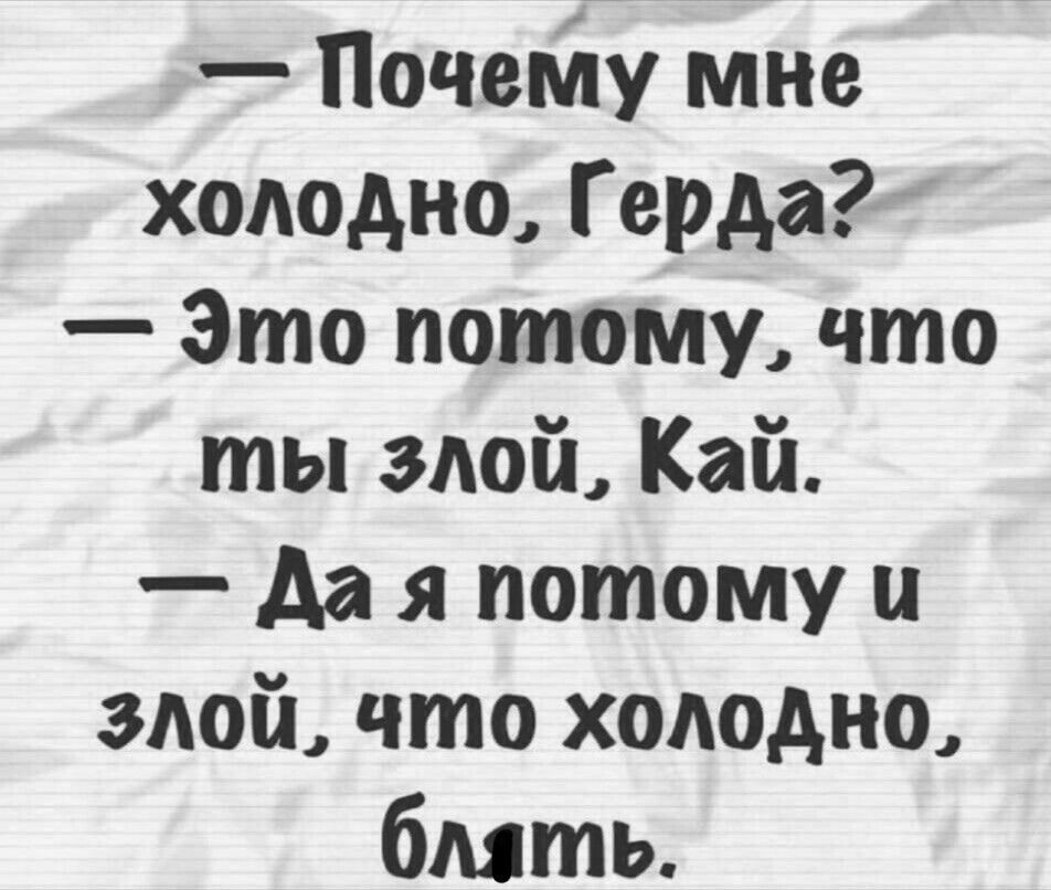 Почему мне холодно Герда Это потмому что ты злой Кай Да я потому и злой что холодно блять