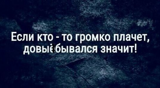 Если кто то громко плачет довыёбывался значит маы