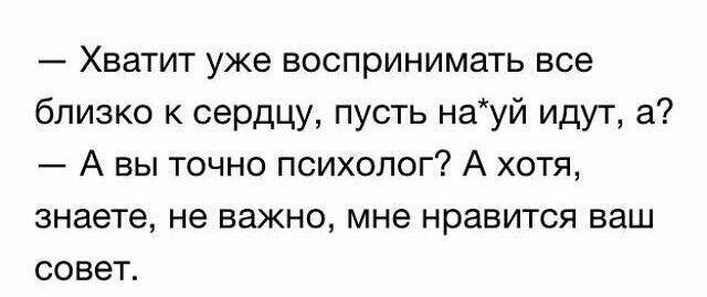 Хватит уже воспринимать все близко к сердцу пусть науй идут а А вы точно психолог А хотя знаете не важно мне нравится ваш совет