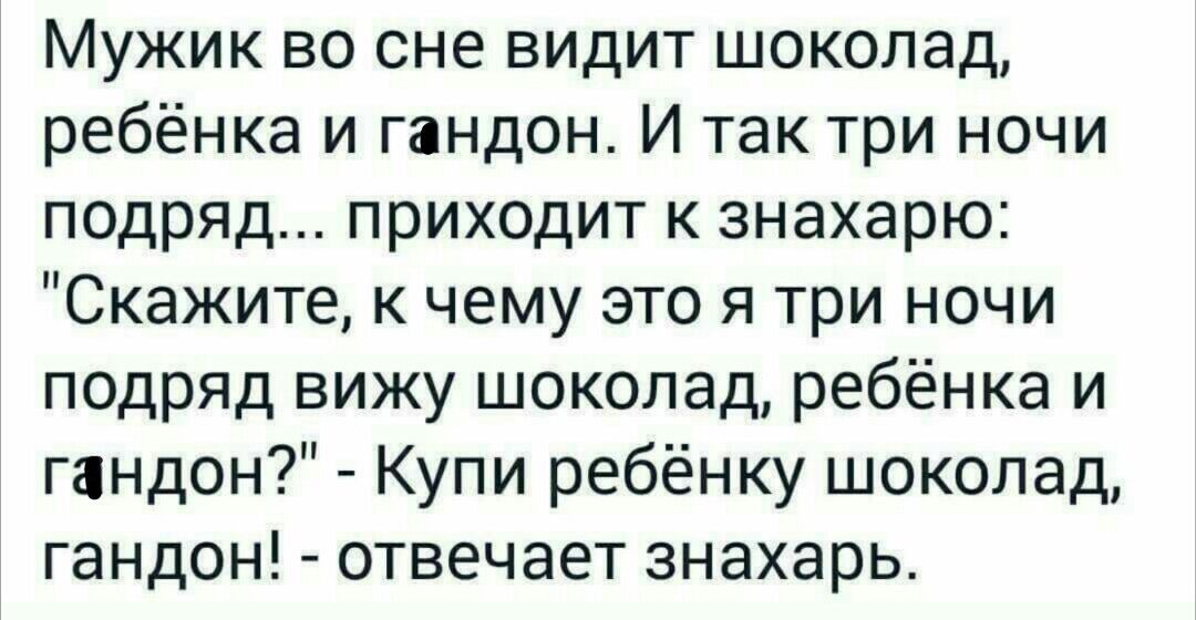 Мужик во сне видит шоколад ребёнка и гандон И так три ночи подряд приходит к знахарю Скажите к чему это я три ночи подряд вижу шоколад ребёнка и гандон Купи ребёнку шоколад гандон отвечает знахарь