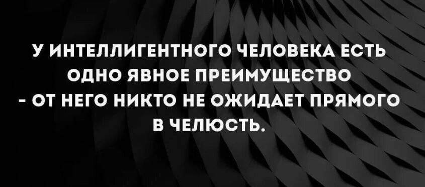 У ИНТЕЛЛИГЕНТНОГО ЧЕЛОВЕКА ЕСТЬ ОДНО ЯВНОЕ ПРЕИМУЩЕСТВО ОТ НЕГО НИКТО НЕ ОЖИДАЕТ ПРЯМОГО В ЧЕЛЮСТЬ