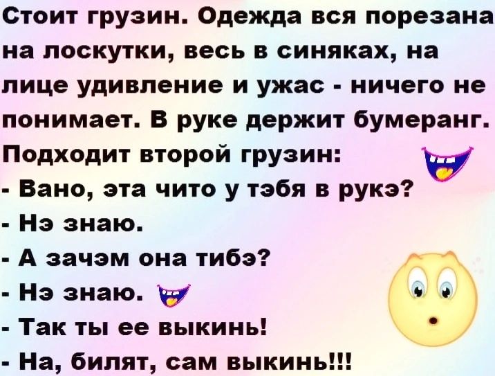 Стоит грузин Одежда вся порезана на лоскутки весь в синяках на лице удивление и ужас ничего не понимает В руке держит бумеранг Подходит второй грузин Вано эта чито у тэбя в рукэ Нэ знаю А зачэм она тибэ Нэ знаю Так ты ее выкинь На билят сам выкинь