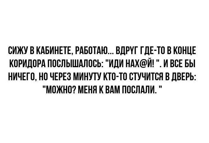 СИЖУ В КАБИНЕТЕ РАБОТАЮ ВДРУГ ГДЕ ТО В КОНЦЕ КОРИДОРА ПОСЛЬШШАЛОСЬ ИДИ НАХЙ И ВСЕ БЫ НИЧЕГО НО ЧЕРЕЗ МИНУТУ КТО ТО СТУЧИТСЯ В ДВЕРЬ МОЖНО МЕНЯ К ВАМ ПОСЛАЛИ