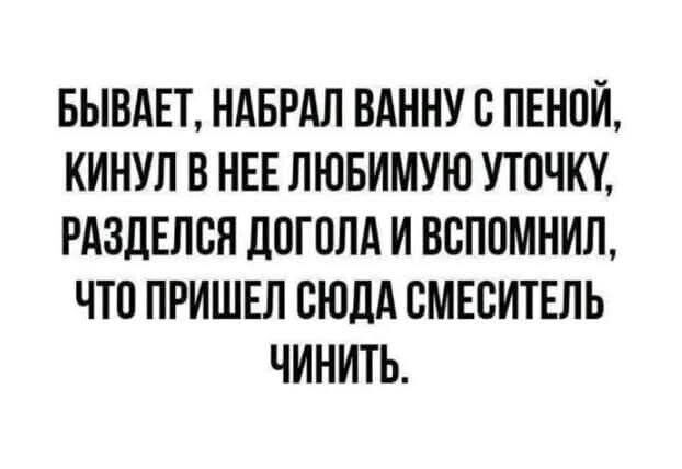 БЫВАЕТ НАБРАЛ ВАННУ С ПЕНОЙ КИНУЛ В НЕЕ ЛЮБИМУЮ УТОЧКУ РАЗДЕЛСЯ ДОГОЛА И ВСПОМНИЛ ЧТО ПРИШЕЛ СЮДА СМЕСИТЕЛЬ ЧИНИТЬ