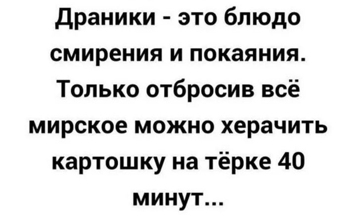 Драники это блюдо смирения и покаяния Только отбросив всё мирское можно херачить картошку на тёрке 40 минут