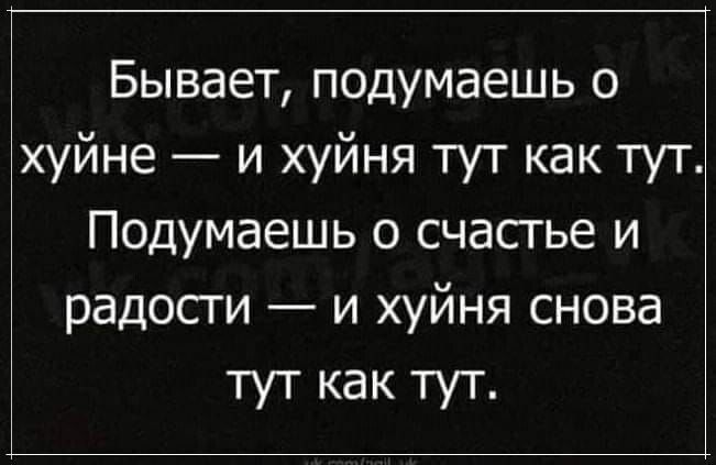 Бывает подумаешь о хуйне и хуйня тут как тут Подумаешь о счастье и радости и хуйня снова тут как тут