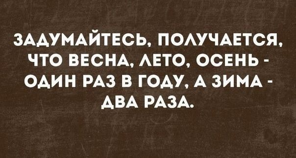 ЗАДУМАЙТЕСЬ ПОЛУЧАЕТСЯ ЧТО ВЕСНА ЛЕТО ОСЕНЬ ОДИН РАЗ В ГОДУ А ЗИМА АВА РАЗА