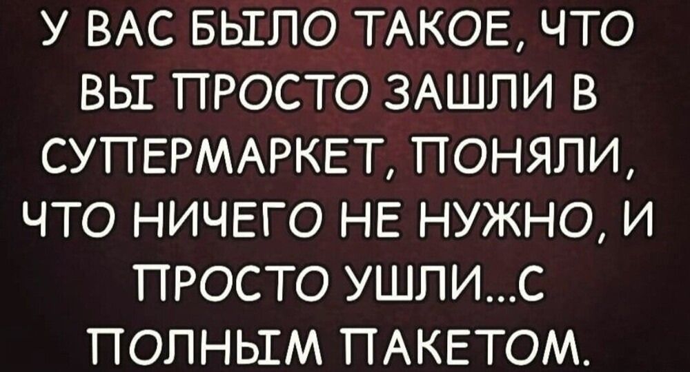 У ВАС БЫГЛО ТАКОЕ ЧТО ВЫ ПРОСТО ЗАШЛИ В СУПТЕРМАРКЕТ ПОНЯЛИ ЧТО НИЧЕГО НЕ НУЖНО И ПРОСТО УШЛИС ПОЛНЫМ ПАКЕТОМ