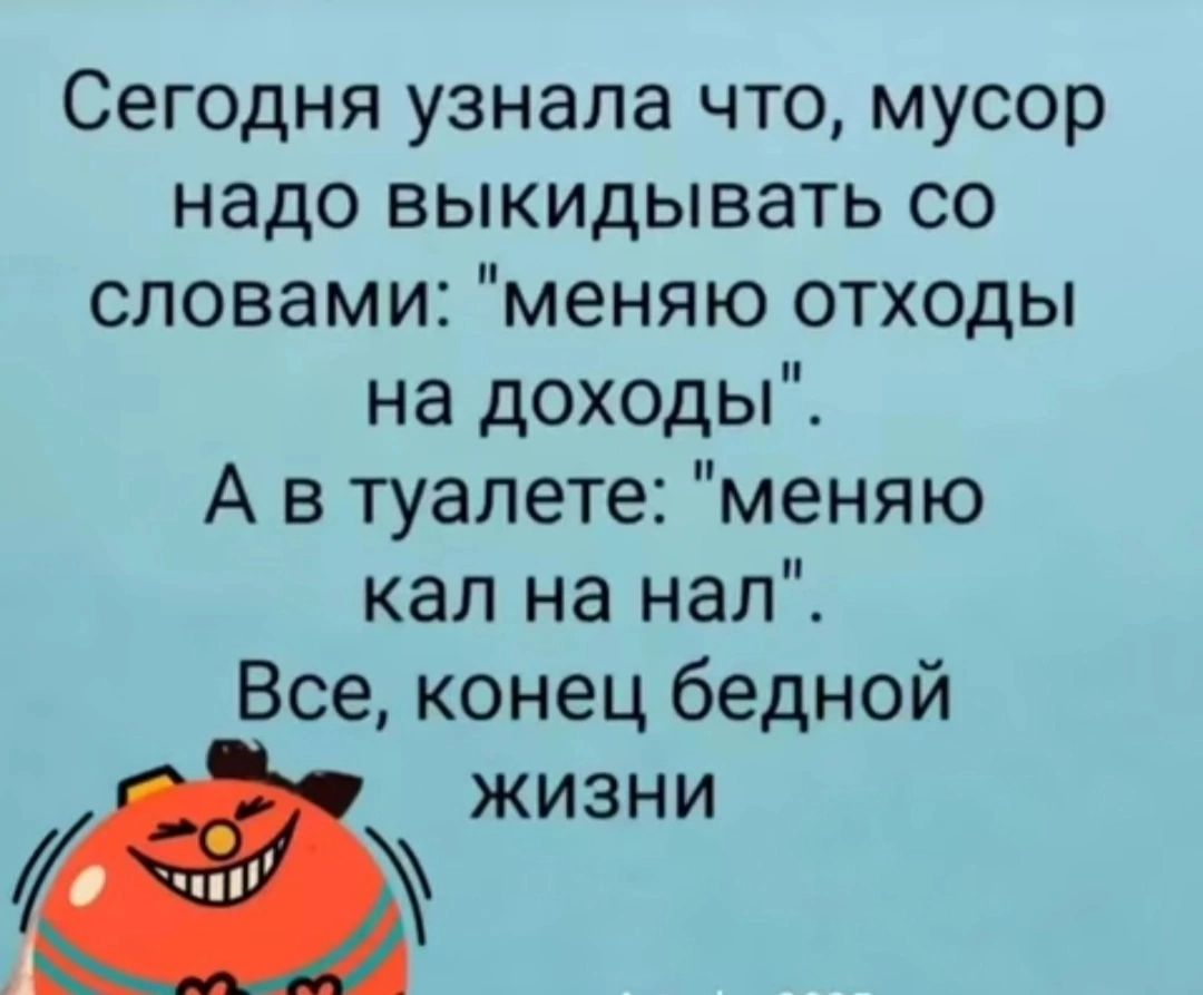 Сегодня узнала что мусор надо выкидывать со словами меняю отходы на доходы А в туалете меняю кал на нал Все конец бедной