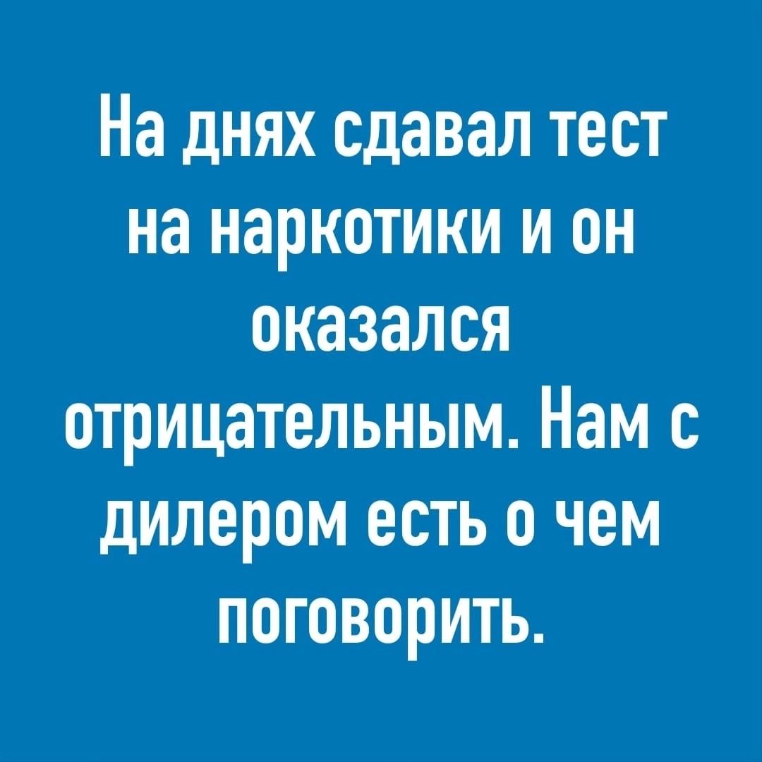 На днях сдавал тест на наркотики и он оказался отрицательным Нам с дилером есть о чем поговорить