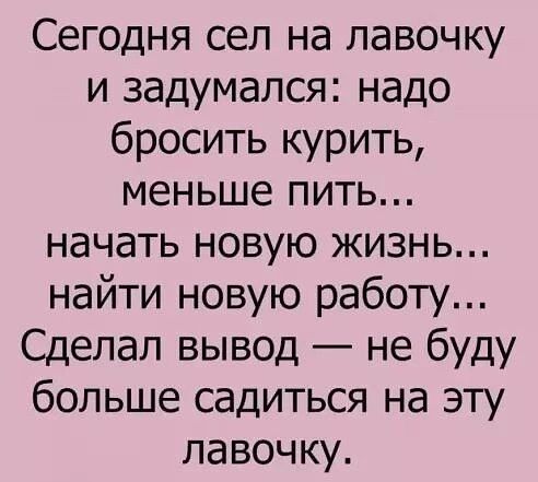 Сегодня сел на лавочку и задумался надо бросить курить меньше пить начать новую жизнь найти новую работу Сделал вывод не буду больше садиться на эту лавочку