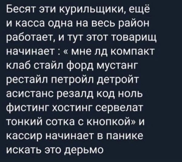 Бесят эти курильщики ещё и касса одна на весь район работает и тут этот товарищ начинает мне лд компакт клаб стайл форд мустанг рестайл петройл детройт асистанс резалд код ноль фистинг хостинг сервелат тонкий сотка с кнопкой и кассир начинает в панике искать это дерьмо