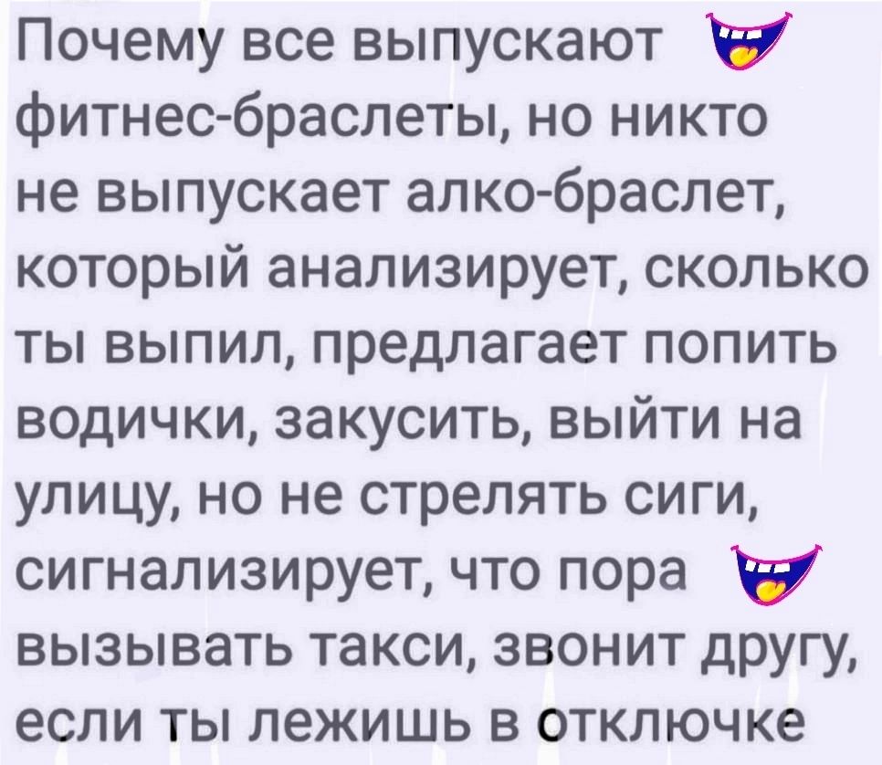 Почему все выпускают фитнес браслеты но никто не выпускает алко браслет который анализирует сколько ты выпил предлагает попить водички закусить выйти на улицу но не стрелять сиги сигнализирует что пора вызывать такси звонит другу если ты лежишь в отключке