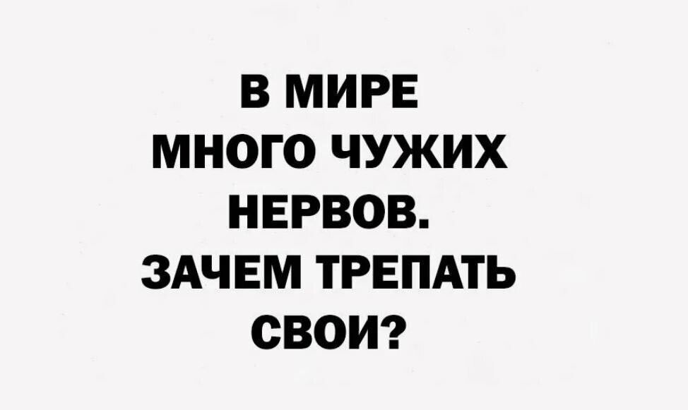 В МИРЕ МНОГО ЧУЖИХ НЕРВОВ ЗАЧЕМ ТРЕПАТЬ СВоОИ